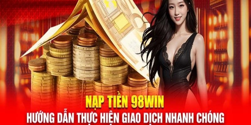 Hướng dẫn nạp tiền 98Win theo 3 phương thức phổ biến nhất