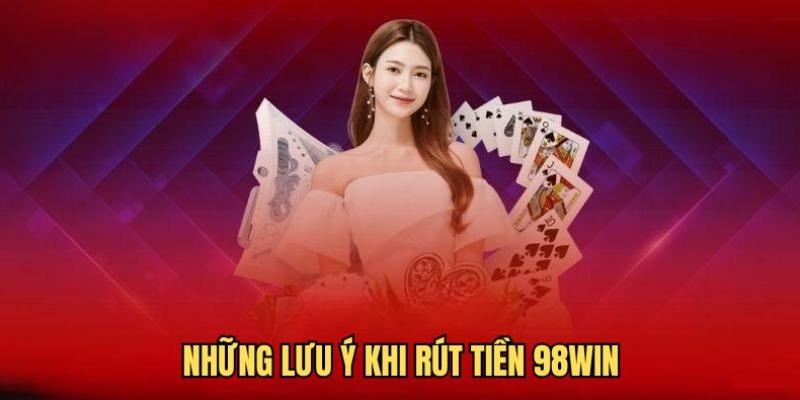 4 lưu ý cần biết khi thực hiện giao dịch rút tiền 98Win